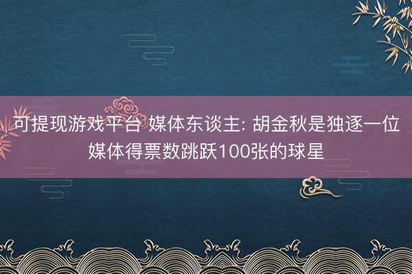 可提现游戏平台 媒体东谈主: 胡金秋是独逐一位媒体得票数跳跃100张的球星