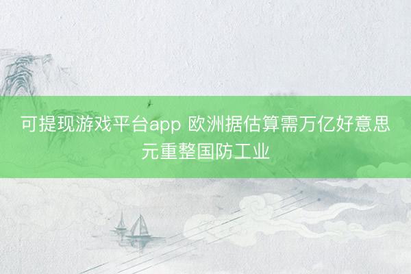 可提现游戏平台app 欧洲据估算需万亿好意思元重整国防工业