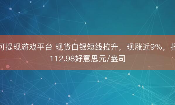 可提现游戏平台 现货白银短线拉升，现涨近9%，报112.98好意思元/盎司