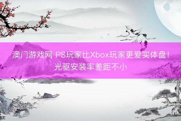 澳门游戏网 PS玩家比Xbox玩家更爱实体盘！光驱安装率差距不小