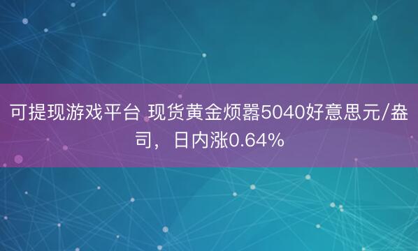 可提现游戏平台 现货黄金烦嚣5040好意思元/盎司，日内涨0.64%