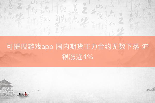 可提现游戏app 国内期货主力合约无数下落 沪银涨近4%