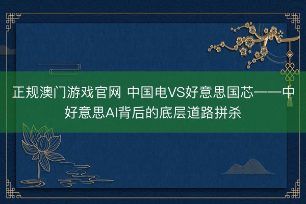 正规澳门游戏官网 中国电VS好意思国芯——中好意思AI背后的底层道路拼杀