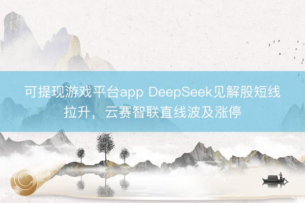 可提现游戏平台app DeepSeek见解股短线拉升，云赛智联直线波及涨停