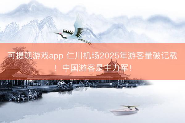 可提现游戏app 仁川机场2025年游客量破记载！中国游客是主力军！