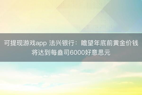 可提现游戏app 法兴银行：瞻望年底前黄金价钱将达到每盎司6000好意思元