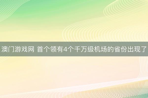 澳门游戏网 首个领有4个千万级机场的省份出现了