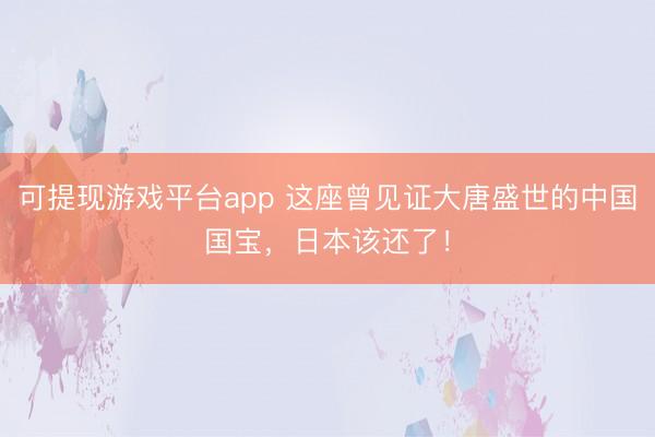 可提现游戏平台app 这座曾见证大唐盛世的中国国宝，日本该还了！