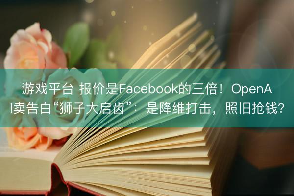 游戏平台 报价是Facebook的三倍!OpenAI卖告白“狮子大启齿”:是降维打击,照旧抢钱?