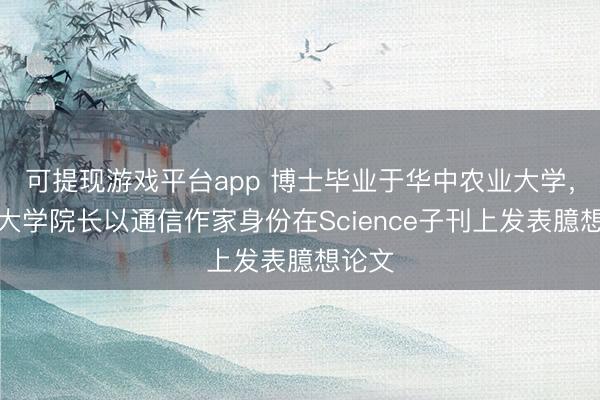 可提现游戏平台app 博士毕业于华中农业大学，湖北大学院长以通信作家身份在Science子刊上发表臆想论文