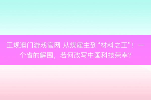 正规澳门游戏官网 从煤雇主到“材料之王”！一个省的解围，若何改写中国科技荣幸？