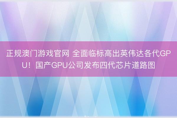 正规澳门游戏官网 全面临标高出英伟达各代GPU！国产GPU公司发布四代芯片道路图