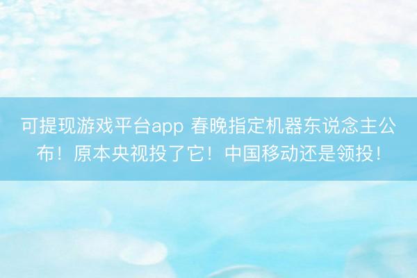 可提现游戏平台app 春晚指定机器东说念主公布！原本央视投了它！中国移动还是领投！