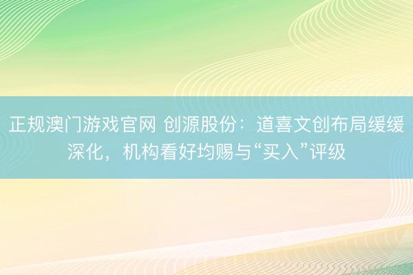 正规澳门游戏官网 创源股份:道喜文创布局缓缓深化,机构看好均赐与“买入”评级