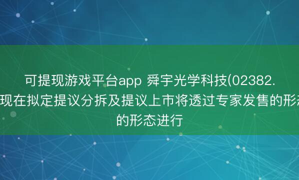 可提现游戏平台app 舜宇光学科技(02382.HK)：现在拟定提议分拆及提议上市将透过专家发售的形态进行