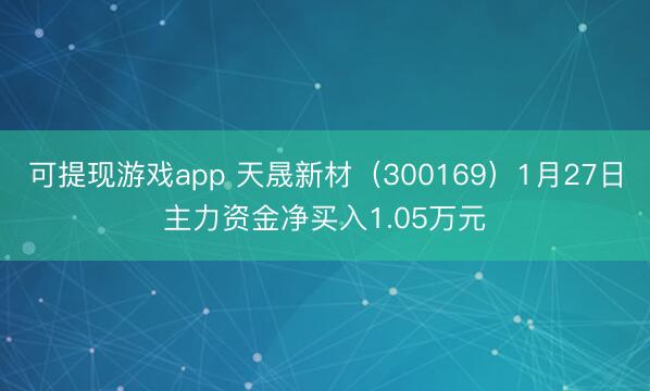 可提现游戏app 天晟新材（300169）1月27日主力资金净买入1.05万元