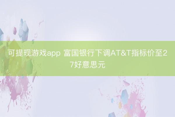 可提现游戏app 富国银行下调AT&T指标价至27好意思元