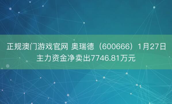 正规澳门游戏官网 奥瑞德（600666）1月27日主力资金净卖出7746.81万元