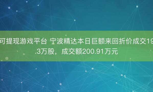 可提现游戏平台 宁波精达本日巨额来回折价成交19.3万股，成交额200.91万元