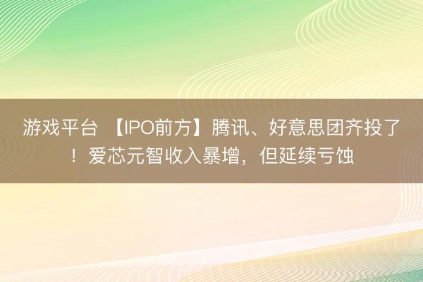 游戏平台 【IPO前方】腾讯、好意思团齐投了！爱芯元智收入暴增，但延续亏蚀