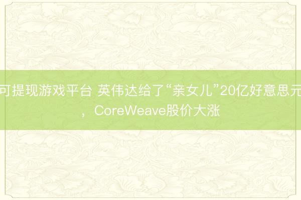 可提现游戏平台 英伟达给了“亲女儿”20亿好意思元，CoreWeave股价大涨