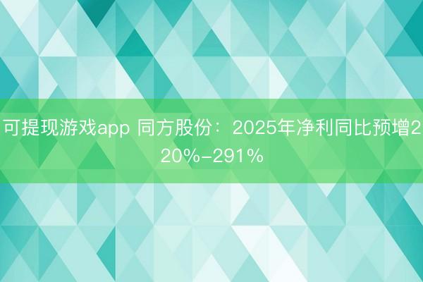 可提现游戏app 同方股份：2025年净利同比预增220%-291%