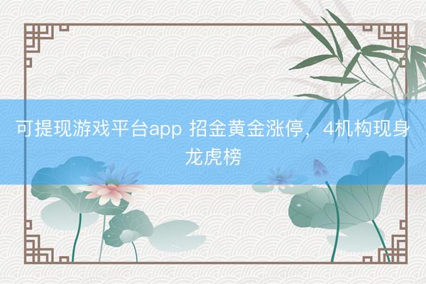 可提现游戏平台app 招金黄金涨停，4机构现身龙虎榜