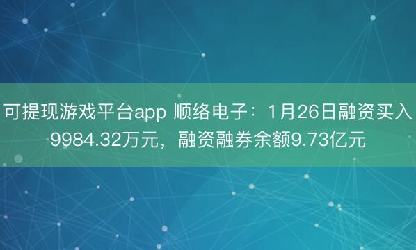 可提现游戏平台app 顺络电子：1月26日融资买入9984.32万元，融资融券余额9.73亿元