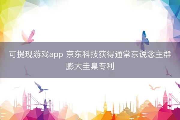 可提现游戏app 京东科技获得通常东说念主群膨大圭臬专利