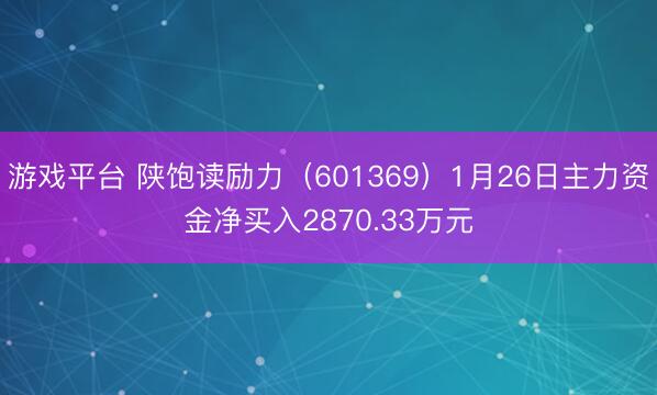 游戏平台 陕饱读励力（601369）1月26日主力资金净买入2870.33万元