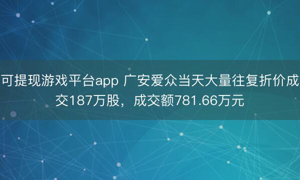 可提现游戏平台app 广安爱众当天大量往复折价成交187万股，成交额781.66万元
