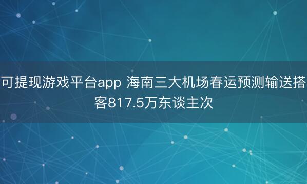 可提现游戏平台app 海南三大机场春运预测输送搭客817.5万东谈主次