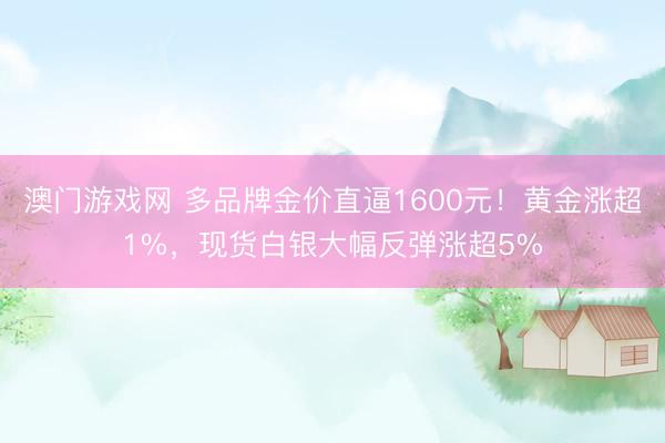 澳门游戏网 多品牌金价直逼1600元！黄金涨超1%，现货白银大幅反弹涨超5%