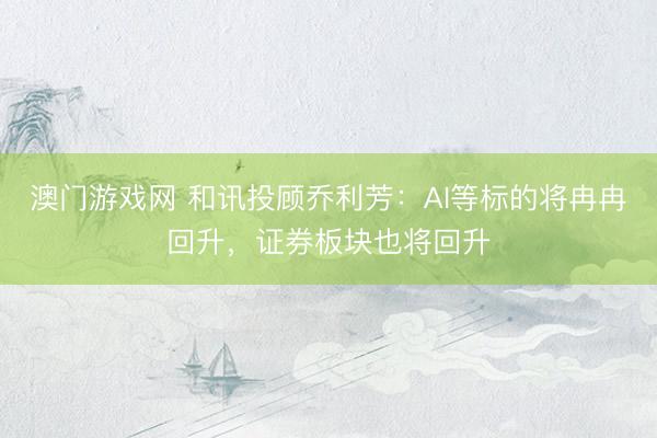 澳门游戏网 和讯投顾乔利芳：AI等标的将冉冉回升，证券板块也将回升