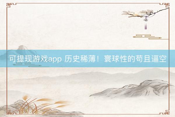 可提现游戏app 历史稀薄！寰球性的苟且逼空