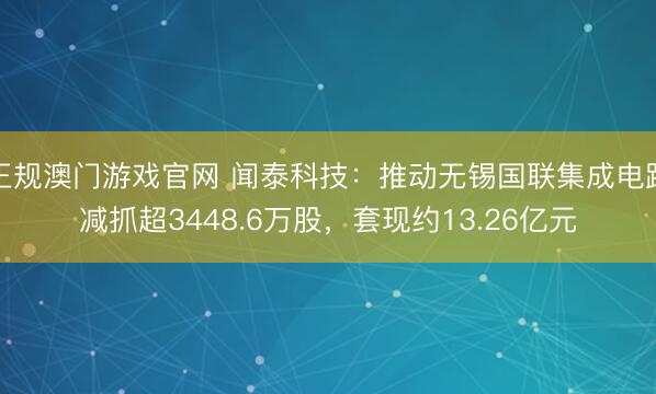 正规澳门游戏官网 闻泰科技：推动无锡国联集成电路减抓超3448.6万股，套现约13.26亿元