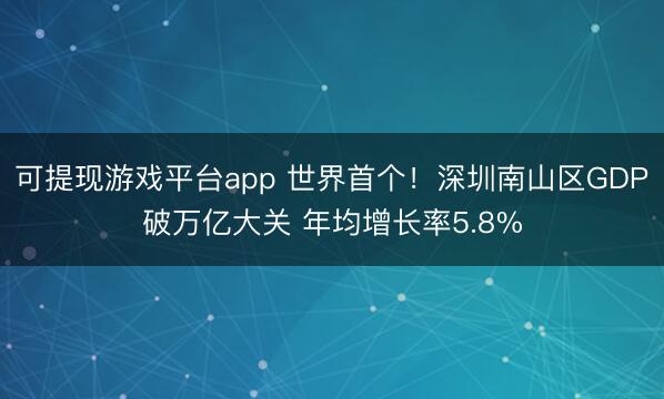 可提现游戏平台app 世界首个！深圳南山区GDP破万亿大关 年均增长率5.8%