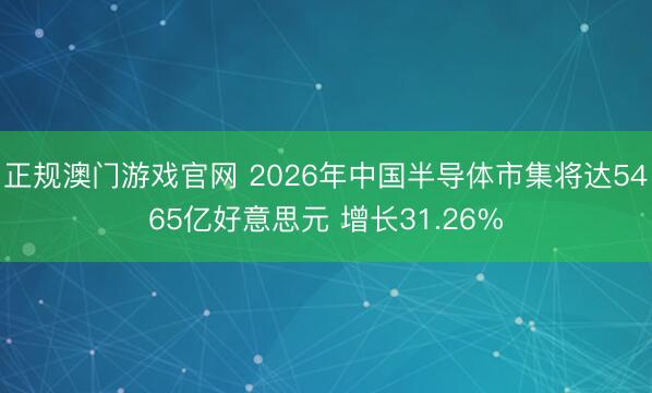 正规澳门游戏官网 2026年中国半导体市集将达5465亿好意思元 增长31.26%