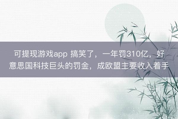 可提现游戏app 搞笑了，一年罚310亿，好意思国科技巨头的罚金，成欧盟主要收入着手