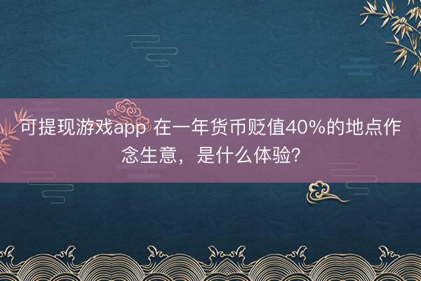 可提现游戏app 在一年货币贬值40%的地点作念生意，是什么体验？