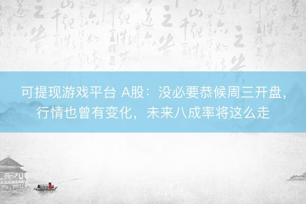 可提现游戏平台 A股：没必要恭候周三开盘，行情也曾有变化，未来八成率将这么走