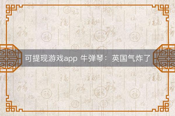 可提现游戏app 牛弹琴：英国气炸了