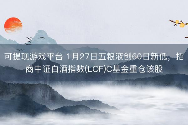 可提现游戏平台 1月27日五粮液创60日新低，招商中证白酒指数(LOF)C基金重仓该股