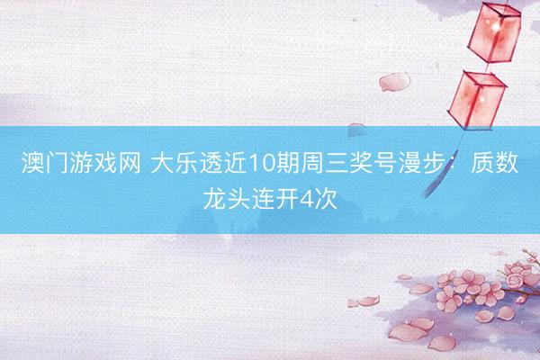 澳门游戏网 大乐透近10期周三奖号漫步：质数龙头连开4次