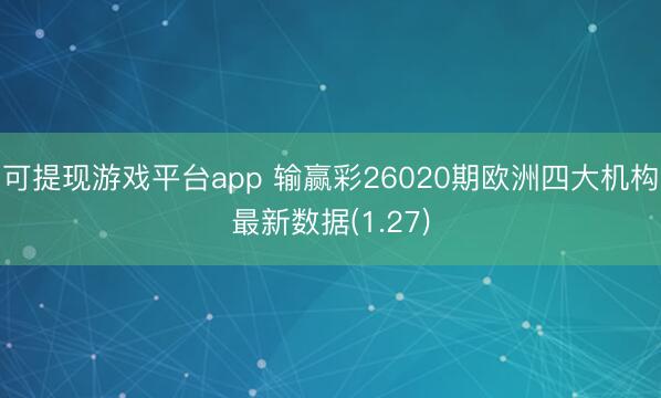 可提现游戏平台app 输赢彩26020期欧洲四大机构最新数据(1.27)