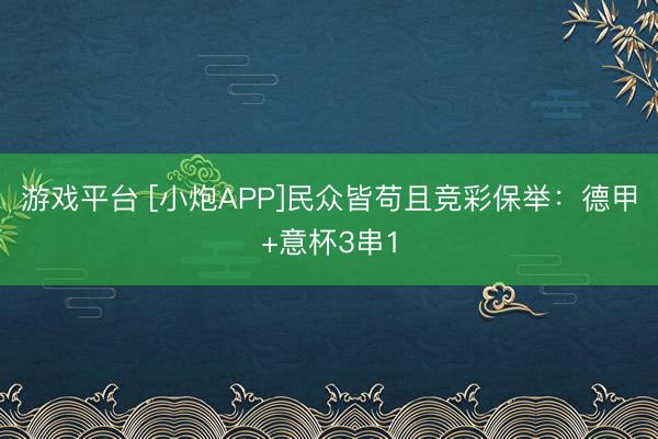 游戏平台 [小炮APP]民众皆苟且竞彩保举：德甲+意杯3串1