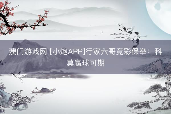 澳门游戏网 [小炮APP]行家六哥竞彩保举：科莫赢球可期