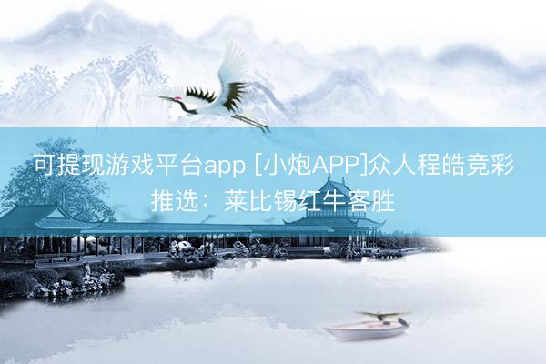 可提现游戏平台app [小炮APP]众人程皓竞彩推选：莱比锡红牛客胜