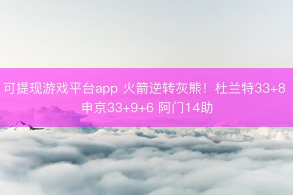 可提现游戏平台app 火箭逆转灰熊！杜兰特33+8 申京33+9+6 阿门14助