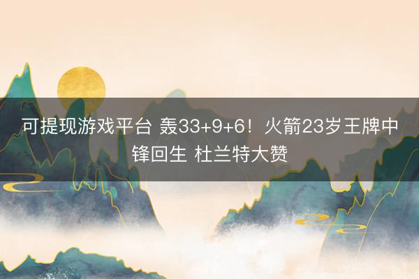 可提现游戏平台 轰33+9+6!火箭23岁王牌中锋回生 杜兰特大赞